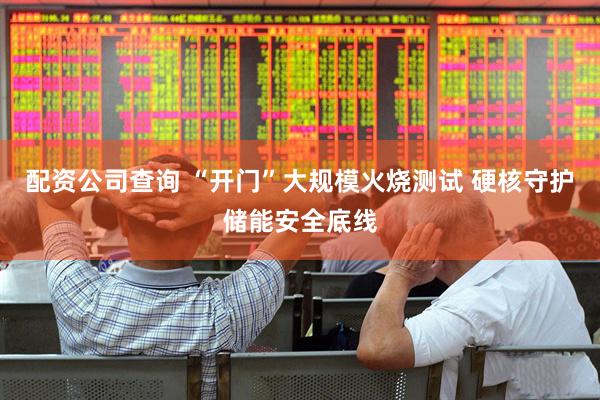 配资公司查询 “开门”大规模火烧测试 硬核守护储能安全底线