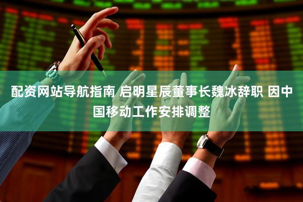 配资网站导航指南 启明星辰董事长魏冰辞职 因中国移动工作安排调整