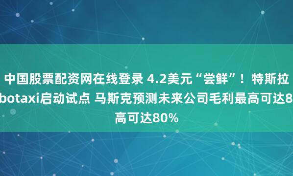 中国股票配资网在线登录 4.2美元“尝鲜”！特斯拉Robotaxi启动试点 马斯克预测未来公司毛利最高可达80%