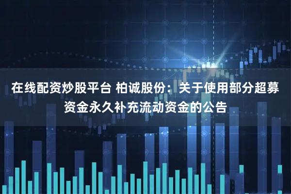 在线配资炒股平台 柏诚股份：关于使用部分超募资金永久补充流动资金的公告