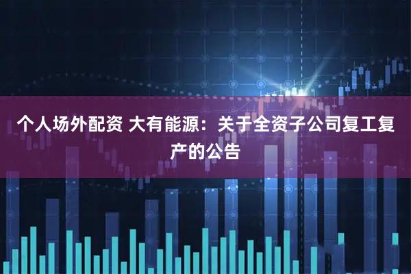 个人场外配资 大有能源：关于全资子公司复工复产的公告