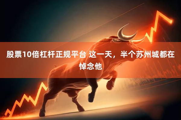 股票10倍杠杆正规平台 这一天，半个苏州城都在悼念他