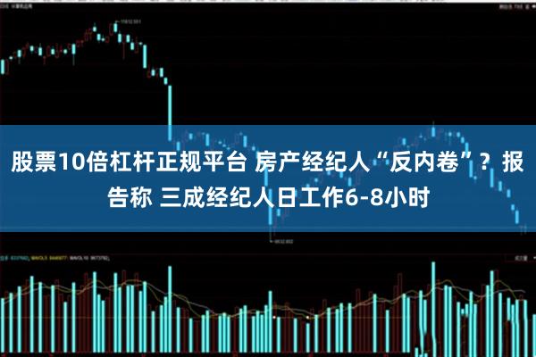 股票10倍杠杆正规平台 房产经纪人“反内卷”？报告称 三成经纪人日工作6-8小时