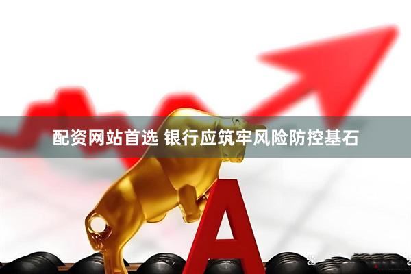 配资网站首选 银行应筑牢风险防控基石