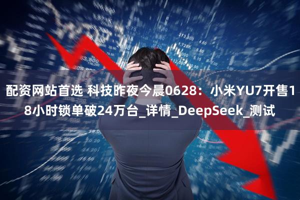 配资网站首选 科技昨夜今晨0628：小米YU7开售18小时锁单破24万台_详情_DeepSeek_测试