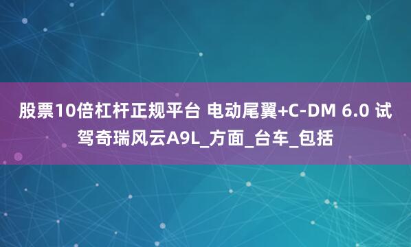 股票10倍杠杆正规平台 电动尾翼+C-DM 6.0 试驾奇瑞风云A9L_方面_台车_包括