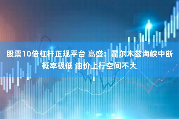 股票10倍杠杆正规平台 高盛：霍尔木兹海峡中断概率极低 油价上行空间不大