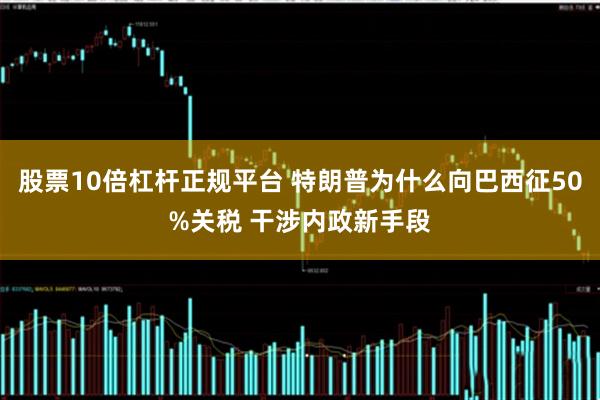 股票10倍杠杆正规平台 特朗普为什么向巴西征50%关税 干涉内政新手段