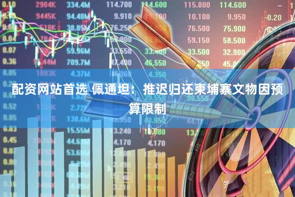 配资网站首选 佩通坦：推迟归还柬埔寨文物因预算限制