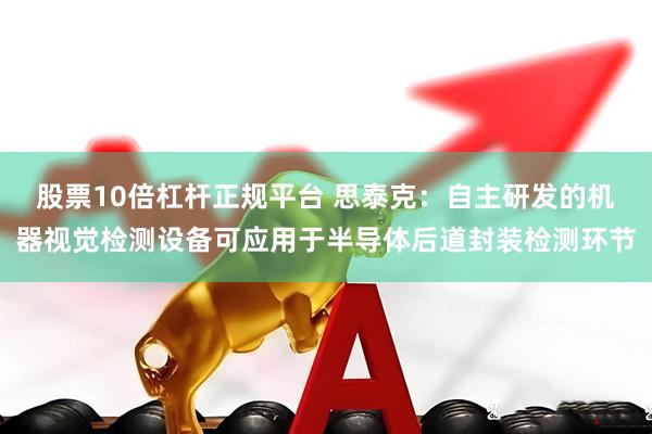 股票10倍杠杆正规平台 思泰克：自主研发的机器视觉检测设备可应用于半导体后道封装检测环节