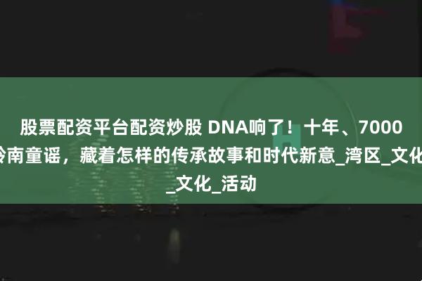 股票配资平台配资炒股 DNA响了！十年、7000多首岭南童谣，藏着怎样的传承故事和时代新意_湾区_文化_活动