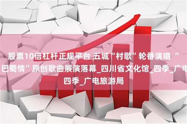 股票10倍杠杆正规平台 五城“村歌”轮番演唱 “成渝地·巴蜀情”原创歌曲展演落幕_四川省文化馆_四季_广电旅游局