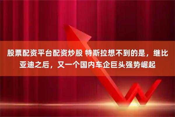 股票配资平台配资炒股 特斯拉想不到的是，继比亚迪之后，又一个国内车企巨头强势崛起
