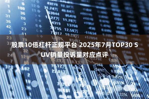 股票10倍杠杆正规平台 2025年7月TOP30 SUV销量投诉量对应点评