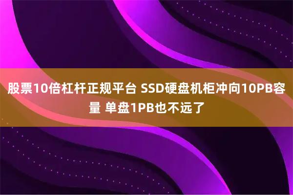 股票10倍杠杆正规平台 SSD硬盘机柜冲向10PB容量 单盘1PB也不远了