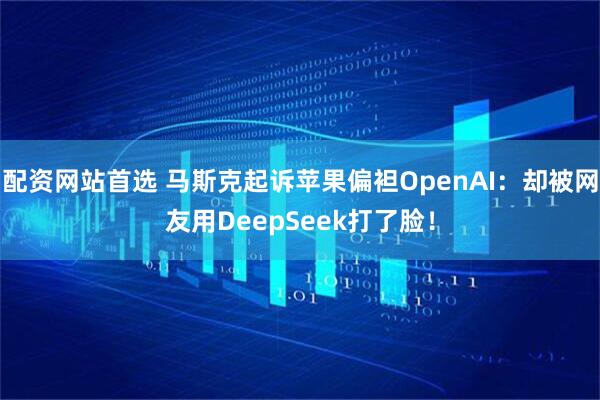 配资网站首选 马斯克起诉苹果偏袒OpenAI：却被网友用DeepSeek打了脸！