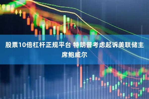 股票10倍杠杆正规平台 特朗普考虑起诉美联储主席鲍威尔