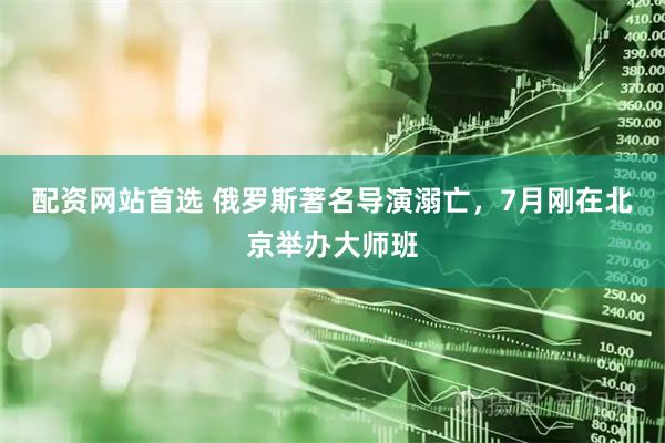 配资网站首选 俄罗斯著名导演溺亡，7月刚在北京举办大师班
