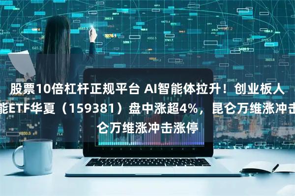 股票10倍杠杆正规平台 AI智能体拉升！创业板人工智能ETF华夏（159381）盘中涨超4%，昆仑万维涨冲击涨停