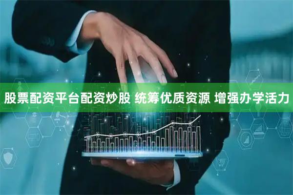 股票配资平台配资炒股 统筹优质资源 增强办学活力