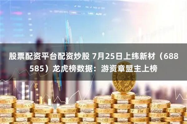 股票配资平台配资炒股 7月25日上纬新材（688585）龙虎榜数据：游资章盟主上榜