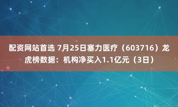 配资网站首选 7月25日塞力医疗（603716）龙虎榜数据：机构净买入1.1亿元（3日）