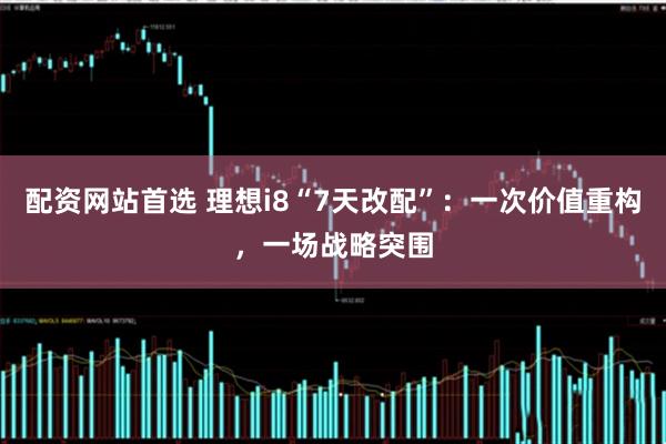 配资网站首选 理想i8“7天改配”：一次价值重构，一场战略突围