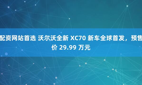 配资网站首选 沃尔沃全新 XC70 新车全球首发，预售价 29.99 万元