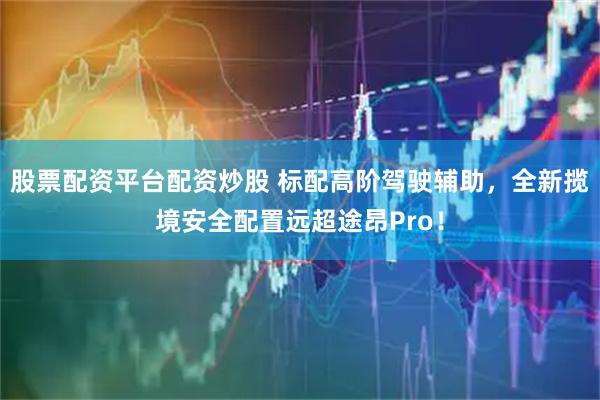 股票配资平台配资炒股 标配高阶驾驶辅助，全新揽境安全配置远超途昂Pro！