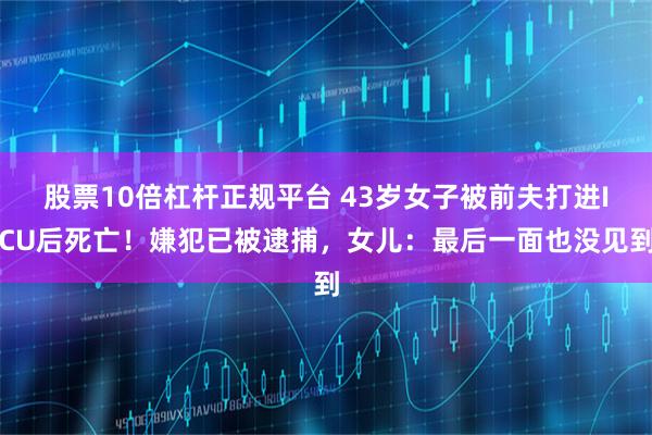 股票10倍杠杆正规平台 43岁女子被前夫打进ICU后死亡！嫌犯已被逮捕，女儿：最后一面也没见到