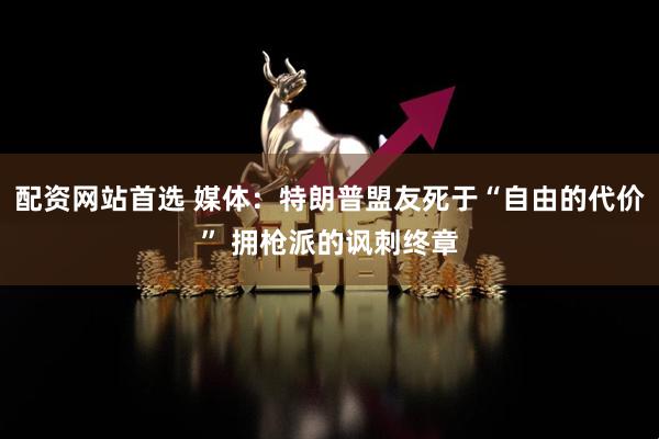 配资网站首选 媒体：特朗普盟友死于“自由的代价” 拥枪派的讽刺终章