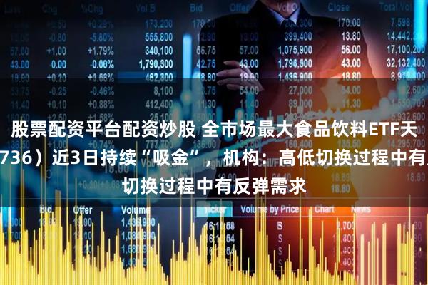 股票配资平台配资炒股 全市场最大食品饮料ETF天弘(159736)近3日持续“吸金”,机构:高低切换过程中有反弹需求