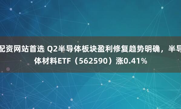 配资网站首选 Q2半导体板块盈利修复趋势明确，半导体材料ETF（562590）涨0.41%