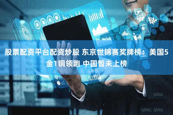 股票配资平台配资炒股 东京世锦赛奖牌榜：美国5金1铜领跑 中国暂未上榜