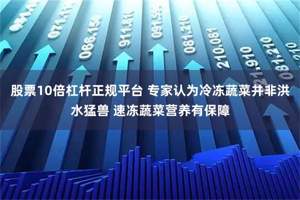 股票10倍杠杆正规平台 专家认为冷冻蔬菜并非洪水猛兽 速冻蔬菜营养有保障