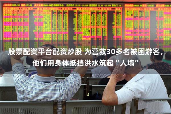股票配资平台配资炒股 为营救30多名被困游客，他们用身体抵挡洪水筑起“人墙”