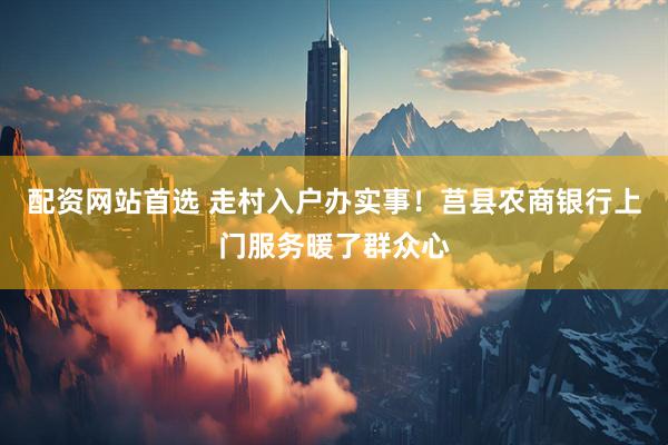 配资网站首选 走村入户办实事！莒县农商银行上门服务暖了群众心
