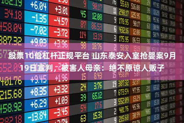 股票10倍杠杆正规平台 山东泰安入室抢婴案9月19日宣判，被害人母亲：绝不原谅人贩子