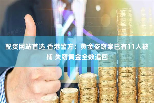 配资网站首选 香港警方：黄金盗窃案已有11人被捕 失窃黄金全数追回