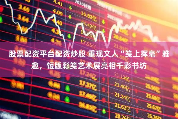 股票配资平台配资炒股 重现文人“笺上挥毫”雅趣，饾版彩笺艺术展亮相千彩书坊