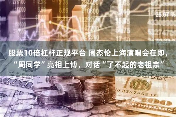 股票10倍杠杆正规平台 周杰伦上海演唱会在即，“周同学”亮相上博，对话“了不起的老祖宗”