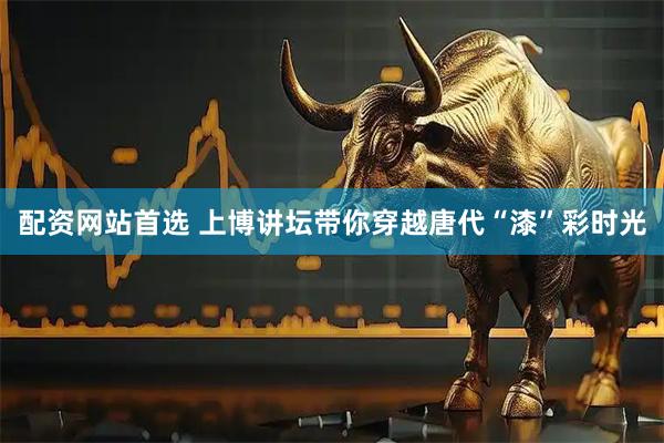 配资网站首选 上博讲坛带你穿越唐代“漆”彩时光