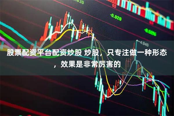 股票配资平台配资炒股 炒股，只专注做一种形态，效果是非常厉害的