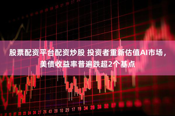 股票配资平台配资炒股 投资者重新估值AI市场，美债收益率普遍跌超2个基点