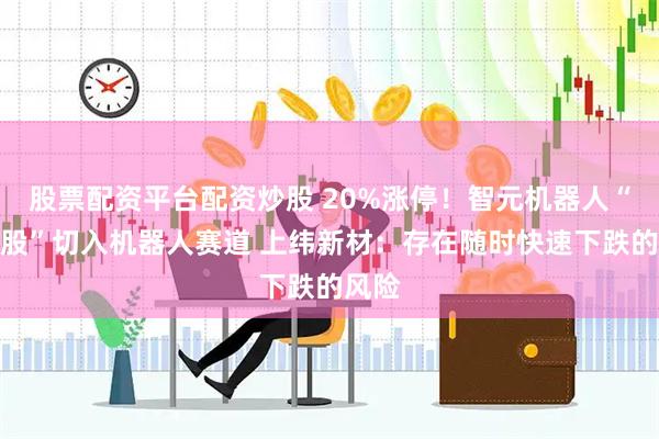 股票配资平台配资炒股 20%涨停！智元机器人“影子股”切入机器人赛道 上纬新材：存在随时快速下跌的风险