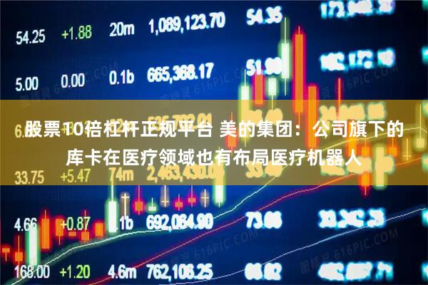 股票10倍杠杆正规平台 美的集团：公司旗下的库卡在医疗领域也有布局医疗机器人