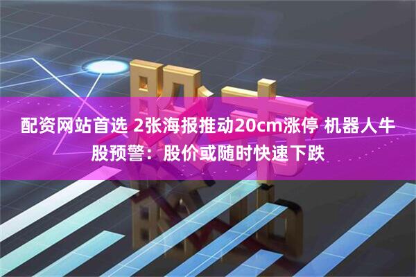 配资网站首选 2张海报推动20cm涨停 机器人牛股预警：股价或随时快速下跌