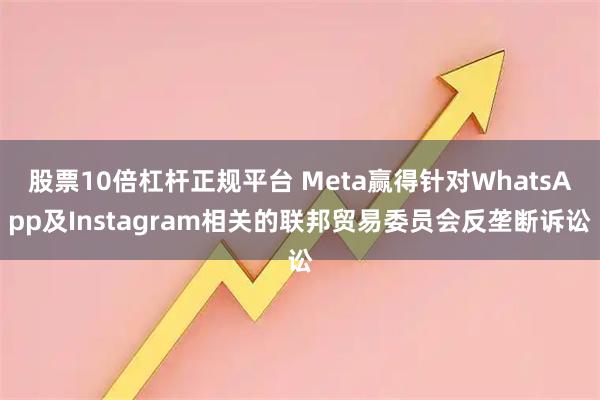股票10倍杠杆正规平台 Meta赢得针对WhatsApp及Instagram相关的联邦贸易委员会反垄断诉讼