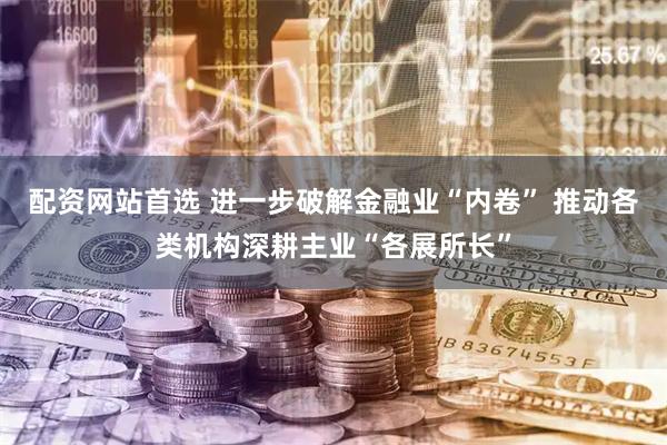 配资网站首选 进一步破解金融业“内卷” 推动各类机构深耕主业“各展所长”