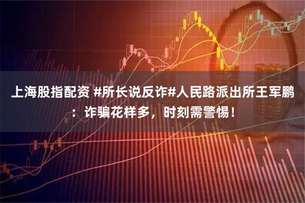 上海股指配资 #所长说反诈#人民路派出所王军鹏：诈骗花样多，时刻需警惕！